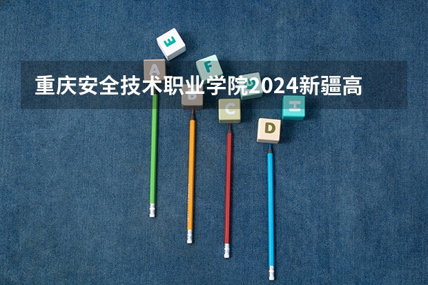 重庆安全技术职业学院2024新疆高考招生计划详解