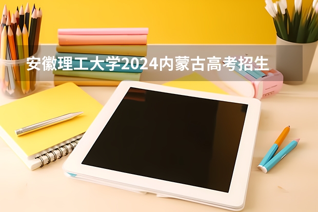 安徽理工大学2024内蒙古高考招生计划详解