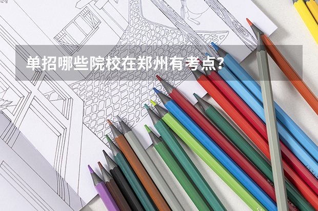 单招哪些院校在郑州有考点？