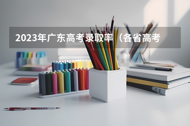 2023年广东高考录取率（各省高考本科录取率）