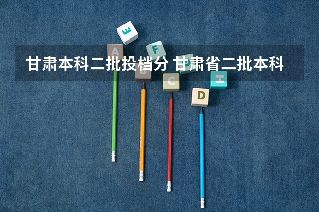 甘肃本科二批投档分 甘肃省二批本科投档线