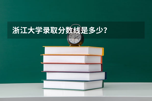 浙江大学录取分数线是多少？