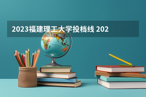 2023福建理工大学投档线 2023高考福建投档线