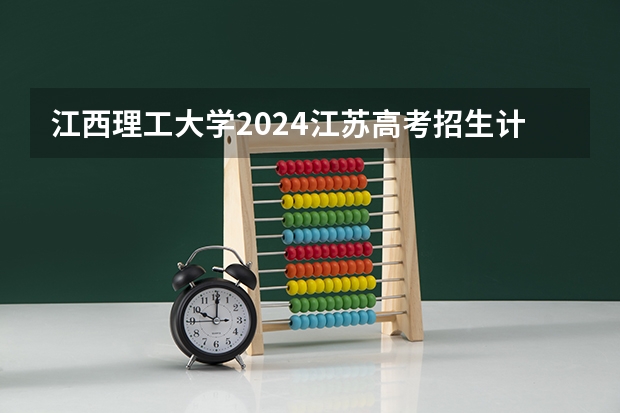 江西理工大学2024江苏高考招生计划详解