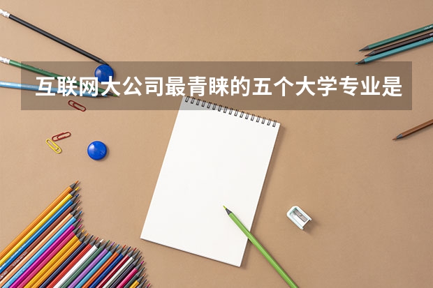 互联网大公司最青睐的五个大学专业是什么？