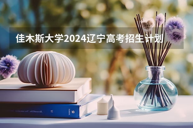 佳木斯大学2024辽宁高考招生计划详解