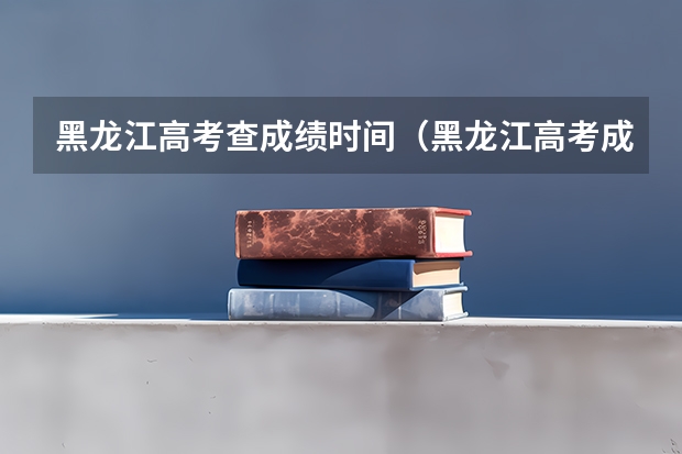黑龙江高考查成绩时间（黑龙江高考成绩公布时间）