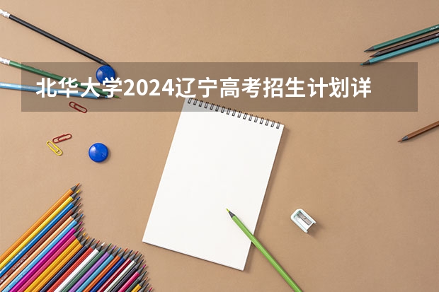 北华大学2024辽宁高考招生计划详解