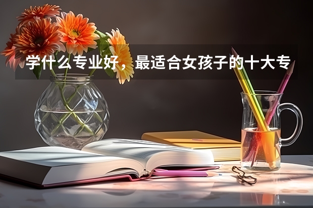 学什么专业好，最适合女孩子的十大专业