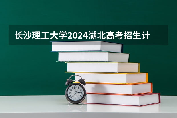 长沙理工大学2024湖北高考招生计划详解