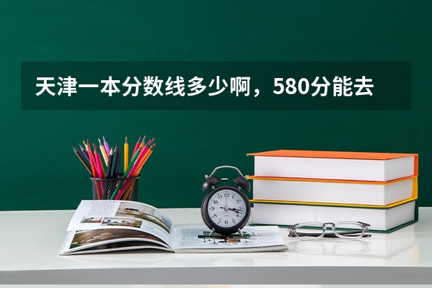 天津一本分数线多少啊，580分能去北京哪个学校啊？
