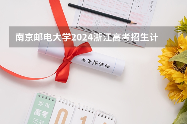 南京邮电大学2024浙江高考招生计划详解