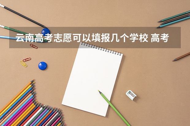 云南高考志愿可以填报几个学校 高考志愿一个学校可以填几个专业？