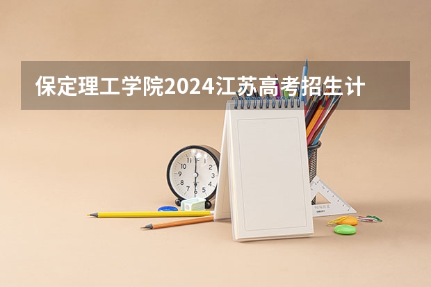 保定理工学院2024江苏高考招生计划详解