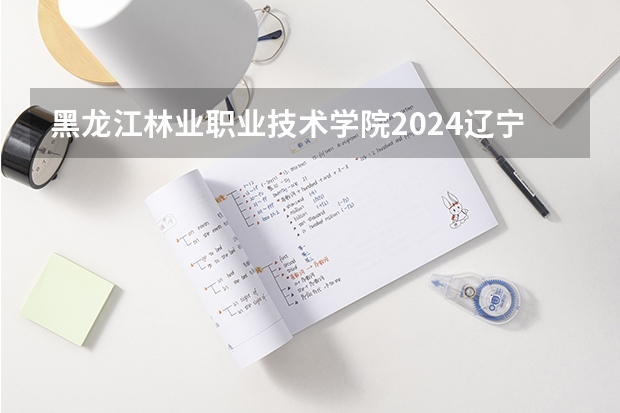 黑龙江林业职业技术学院2024辽宁高考招生计划详解
