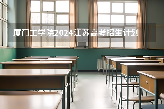 厦门工学院2024江苏高考招生计划详解