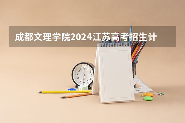 成都文理学院2024江苏高考招生计划详解