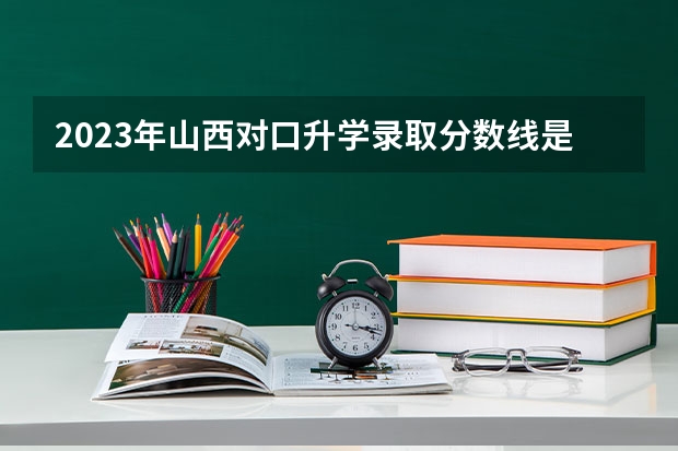 2023年山西对口升学录取分数线是多少分？