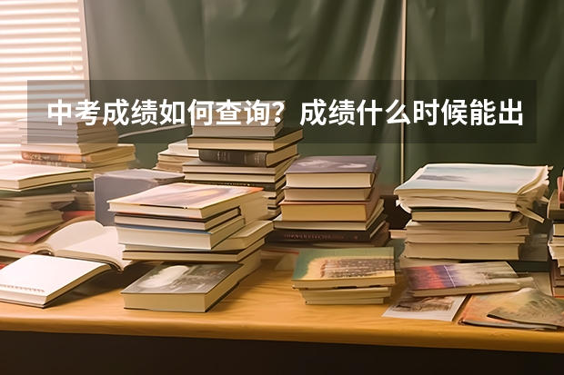 中考成绩如何查询？成绩什么时候能出来？