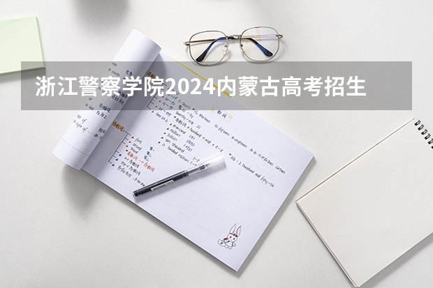 浙江警察学院2024内蒙古高考招生计划详解