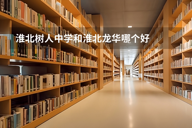 淮北树人中学和淮北龙华哪个好