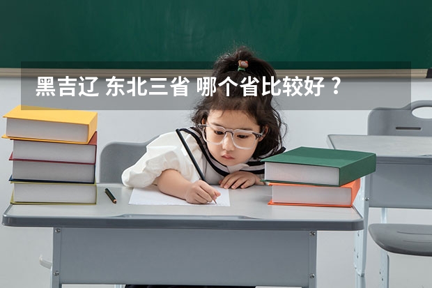 黑吉辽 东北三省 哪个省比较好 ?