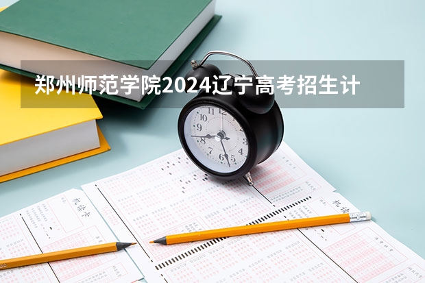 郑州师范学院2024辽宁高考招生计划详解