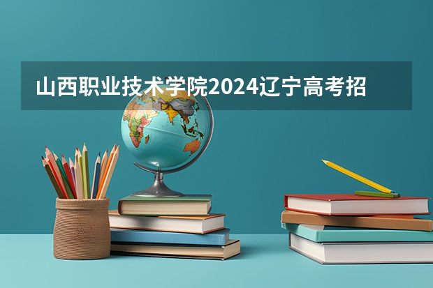 山西职业技术学院2024辽宁高考招生计划详解