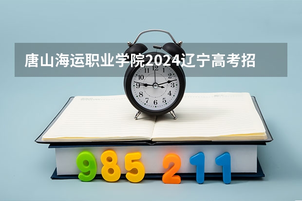 唐山海运职业学院2024辽宁高考招生计划详解