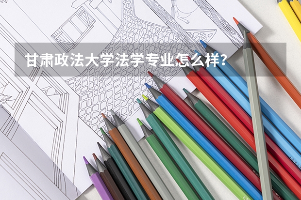 甘肃政法大学法学专业怎么样？