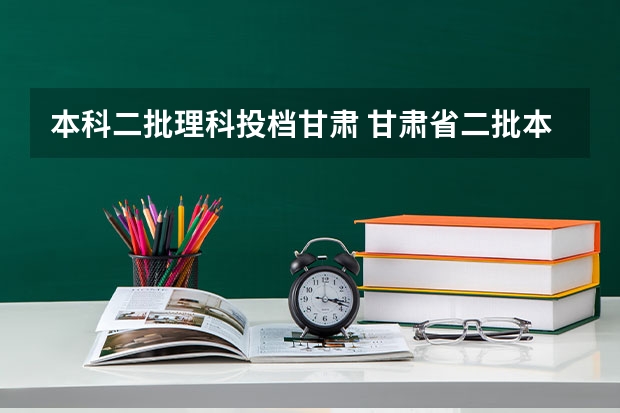 本科二批理科投档甘肃 甘肃省二批本科投档线