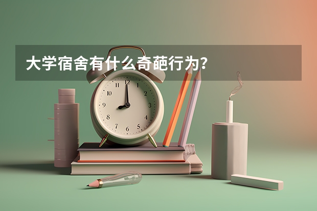 大学宿舍有什么奇葩行为？