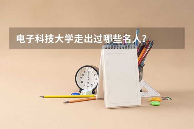 电子科技大学走出过哪些名人?