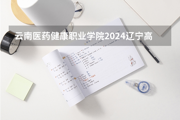 云南医药健康职业学院2024辽宁高考招生计划详解