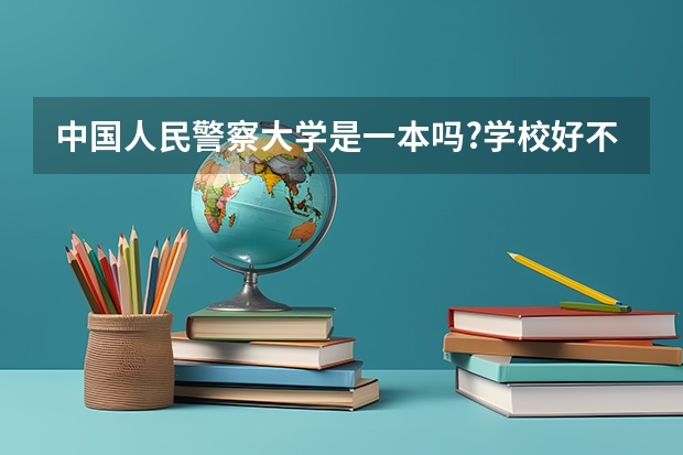 中国人民警察大学是一本吗?学校好不好?