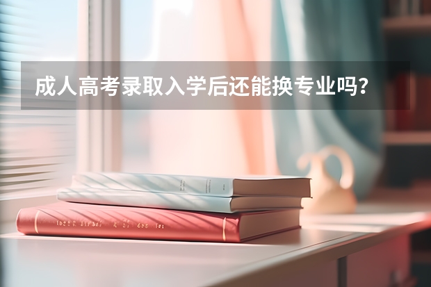 成人高考录取入学后还能换专业吗？