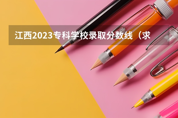 江西2023专科学校录取分数线（求江西各专科院校专科录取分数线。。）