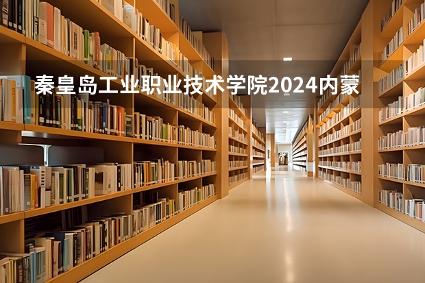 秦皇岛工业职业技术学院2024内蒙古高考招生计划详解