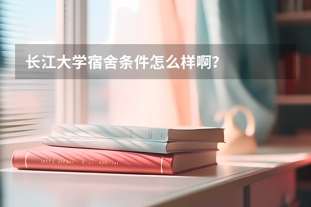 长江大学宿舍条件怎么样啊？