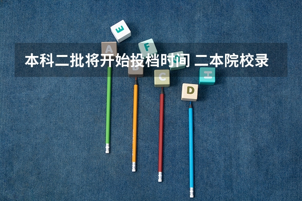 本科二批将开始投档时间 二本院校录取时间