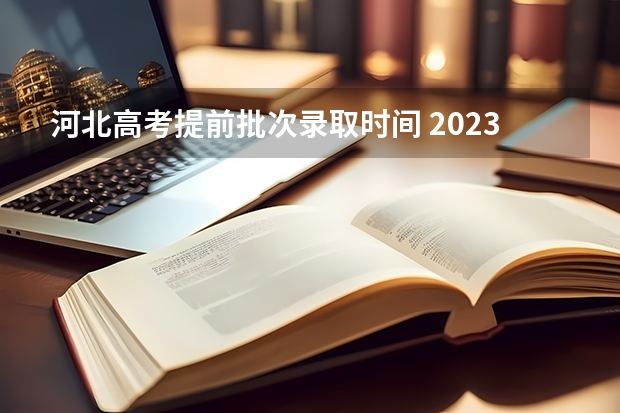 河北高考提前批次录取时间 2023河北专科录取时间