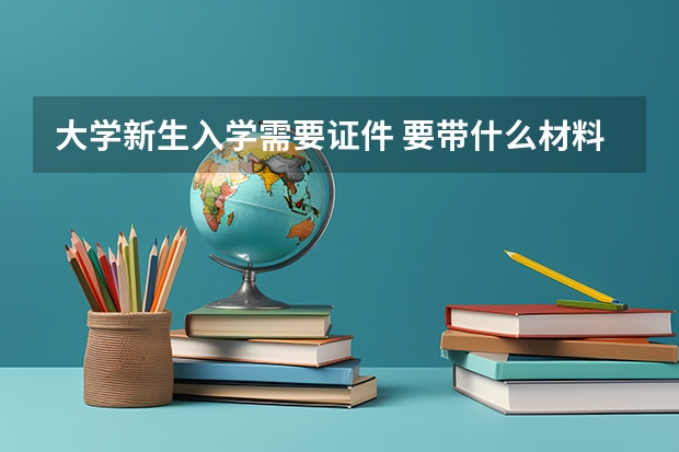 大学新生入学需要证件 要带什么材料