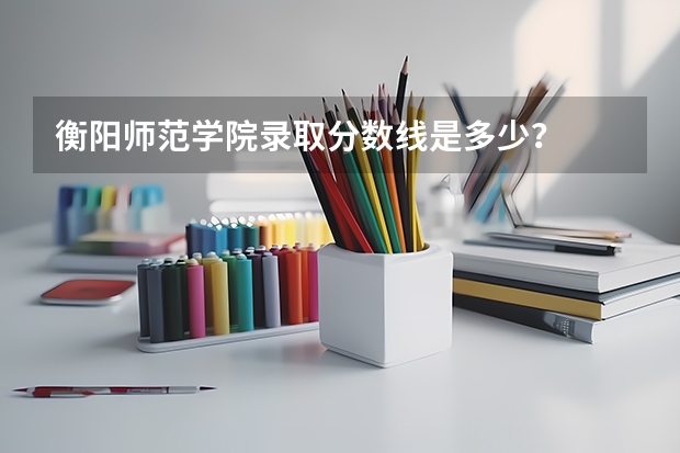 衡阳师范学院录取分数线是多少？