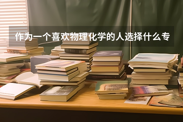 作为一个喜欢物理化学的人选择什么专业