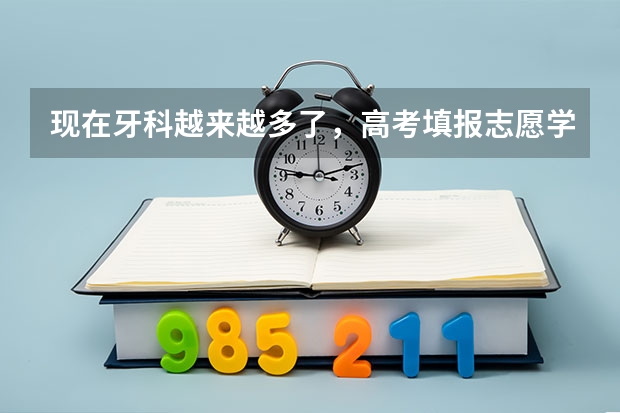 现在牙科越来越多了，高考填报志愿学牙科怎么样？