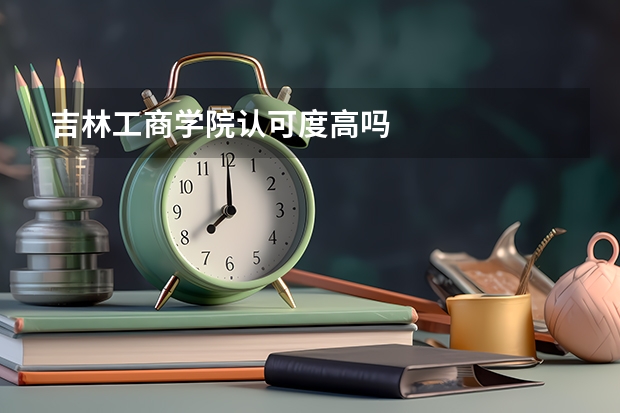 吉林工商学院认可度高吗