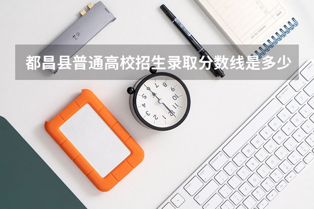 都昌县普通高校招生录取分数线是多少？