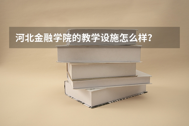 河北金融学院的教学设施怎么样？