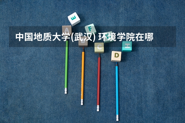 中国地质大学(武汉) 环境学院在哪个位置 女生宿舍条件怎样？