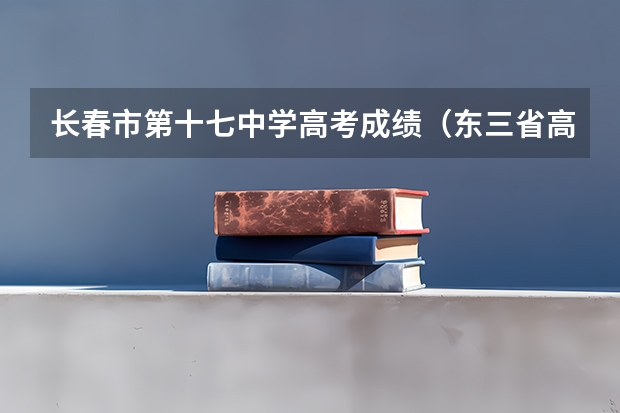 长春市第十七中学高考成绩（东三省高考分数线2023）